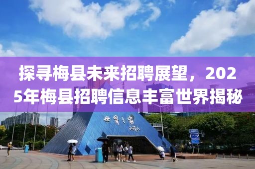 探尋梅縣未來招聘展望，2025年梅縣招聘信息豐富世界揭秘