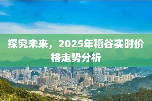 探究未來(lái)，2025年稻谷實(shí)時(shí)價(jià)格走勢(shì)分析