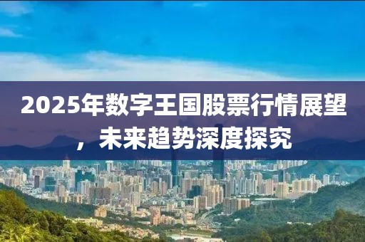 2025年數(shù)字王國股票行情展望，未來趨勢深度探究