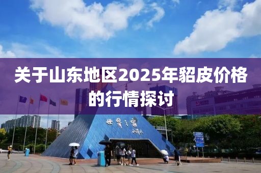 關(guān)于山東地區(qū)2025年貂皮價(jià)格的行情探討