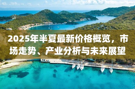 2025年半夏最新價格概覽，市場走勢、產(chǎn)業(yè)分析與未來展望