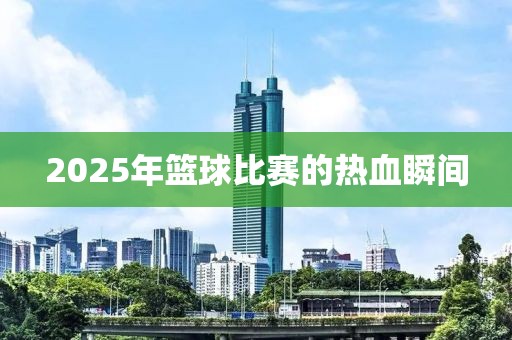2025年籃球比賽的熱血瞬間
