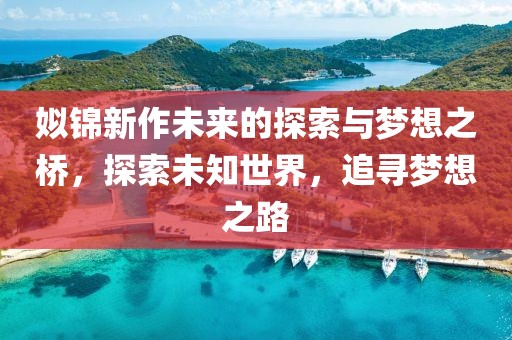 姒錦新作未來的探索與夢想之橋，探索未知世界，追尋夢想之路
