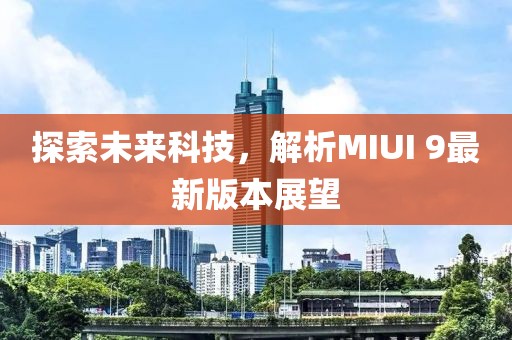 探索未來(lái)科技，解析MIUI 9最新版本展望