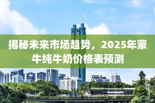 揭秘未來(lái)市場(chǎng)趨勢(shì)，2025年蒙牛純牛奶價(jià)格表預(yù)測(cè)