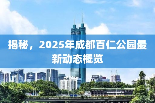 揭秘，2025年成都百仁公園最新動態(tài)概覽