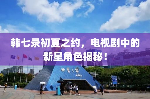 韓七錄初夏之約，電視劇中的新星角色揭秘！
