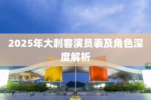 2025年大刺客演員表及角色深度解析