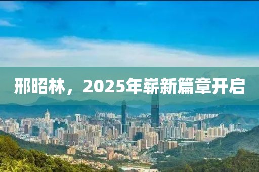 邢昭林，2025年嶄新篇章開(kāi)啟