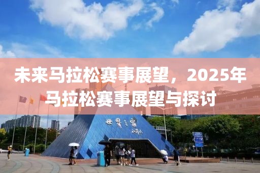 未來馬拉松賽事展望，2025年馬拉松賽事展望與探討