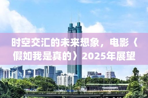 時(shí)空交匯的未來想象，電影〈假如我是真的〉2025年展望