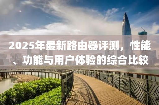 2025年最新路由器評測，性能、功能與用戶體驗的綜合比較