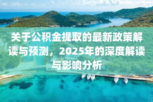 關(guān)于公積金提取的最新政策解讀與預(yù)測(cè)，2025年的深度解讀與影響分析