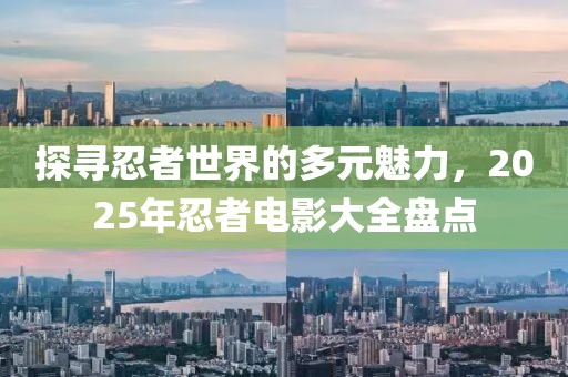 探尋忍者世界的多元魅力，2025年忍者電影大全盤(pán)點(diǎn)
