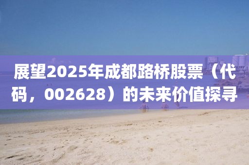展望2025年成都路橋股票（代碼，002628）的未來價值探尋