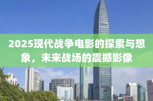 2025現(xiàn)代戰(zhàn)爭(zhēng)電影的探索與想象，未來(lái)戰(zhàn)場(chǎng)的震撼影像