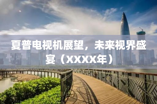 夏普電視機(jī)展望，未來視界盛宴（XXXX年）