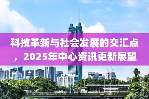 科技革新與社會發(fā)展的交匯點，2025年中心資訊更新展望