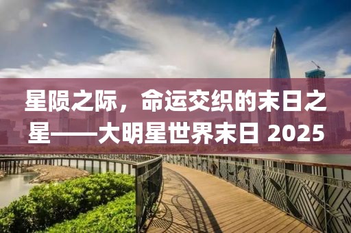 星隕之際，命運(yùn)交織的末日之星——大明星世界末日 2025