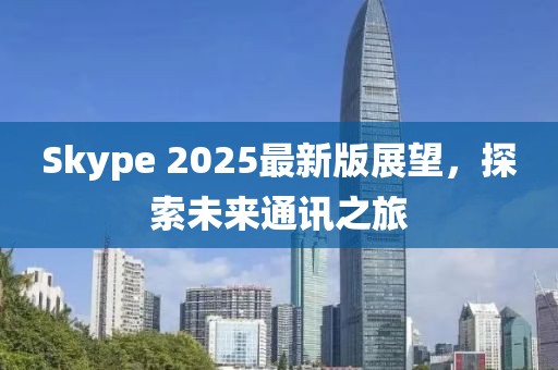 Skype 2025最新版展望，探索未來通訊之旅