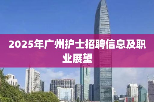 2025年廣州護(hù)士招聘信息及職業(yè)展望