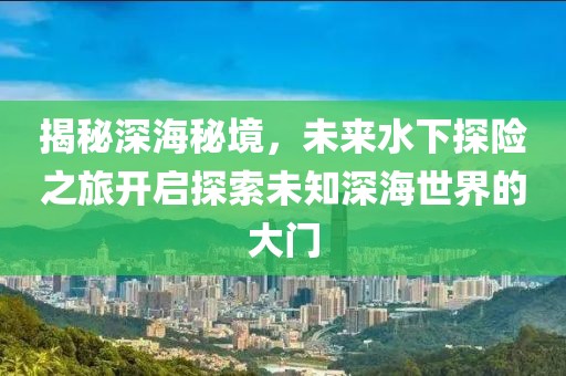 揭秘深海秘境，未來(lái)水下探險(xiǎn)之旅開(kāi)啟探索未知深海世界的大門(mén)