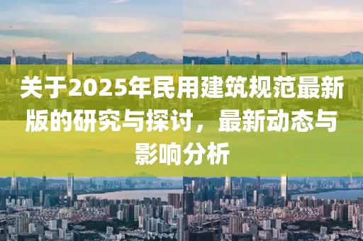 關(guān)于2025年民用建筑規(guī)范最新版的研究與探討，最新動(dòng)態(tài)與影響分析