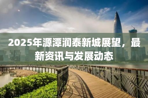 2025年源潭潤泰新城展望，最新資訊與發(fā)展動態(tài)