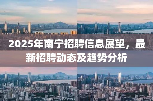 2025年南寧招聘信息展望，最新招聘動態(tài)及趨勢分析