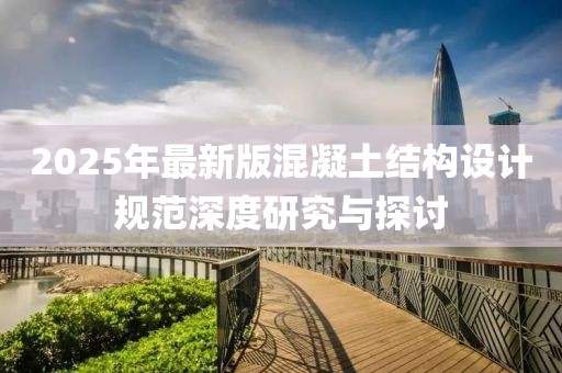 2025年最新版混凝土結(jié)構(gòu)設(shè)計(jì)規(guī)范深度研究與探討