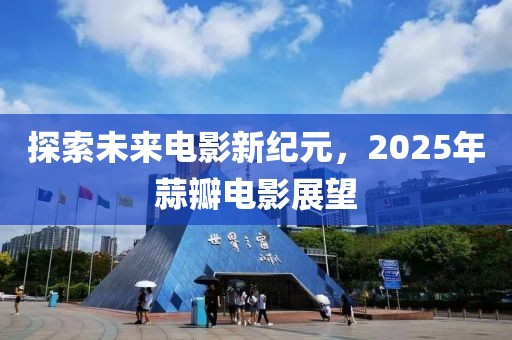 探索未來電影新紀(jì)元，2025年蒜瓣電影展望