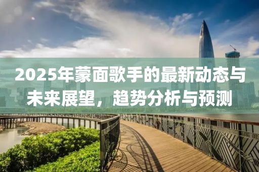 2025年蒙面歌手的最新動(dòng)態(tài)與未來展望，趨勢(shì)分析與預(yù)測(cè)