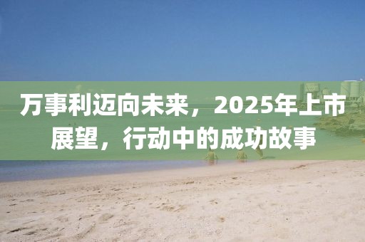 萬事利邁向未來，2025年上市展望，行動中的成功故事