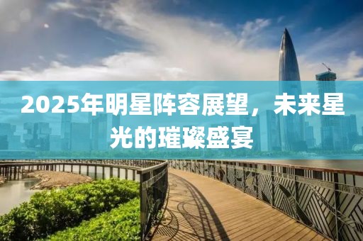2025年明星陣容展望，未來星光的璀璨盛宴