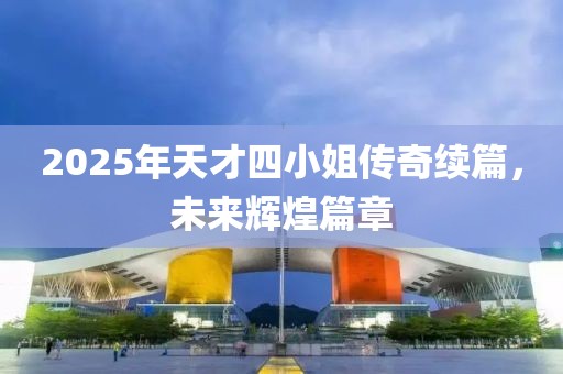2025年天才四小姐傳奇續(xù)篇，未來(lái)輝煌篇章