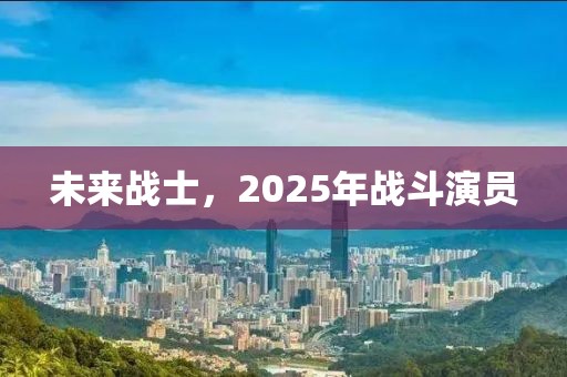 未來戰(zhàn)士，2025年戰(zhàn)斗演員