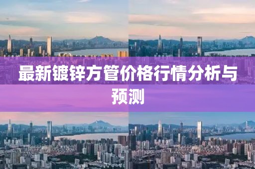 最新鍍鋅方管價(jià)格行情分析與預(yù)測(cè)