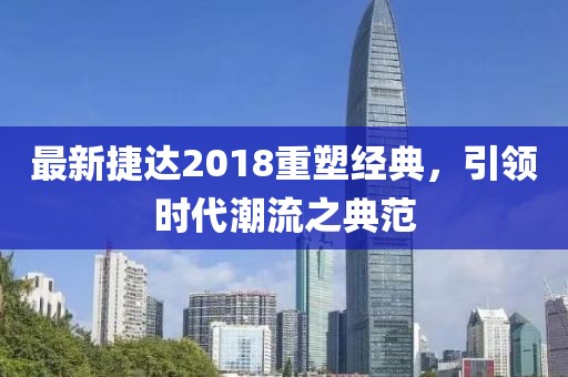 最新捷達2018重塑經典，引領時代潮流之典范