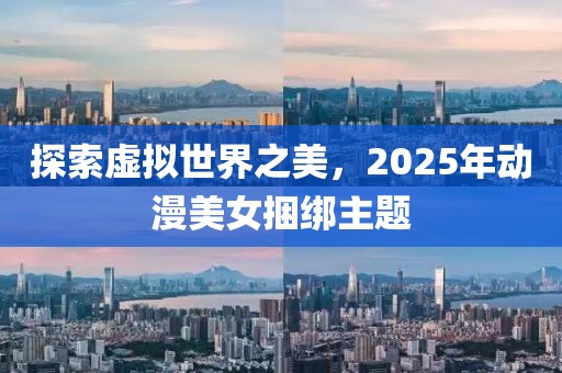 探索虛擬世界之美，2025年動漫美女捆綁主題