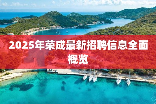 2025年榮成最新招聘信息全面概覽