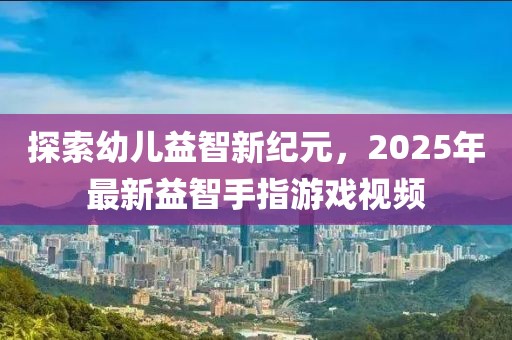 探索幼兒益智新紀(jì)元，2025年最新益智手指游戲視頻