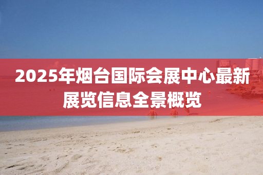 2025年煙臺國際會展中心最新展覽信息全景概覽