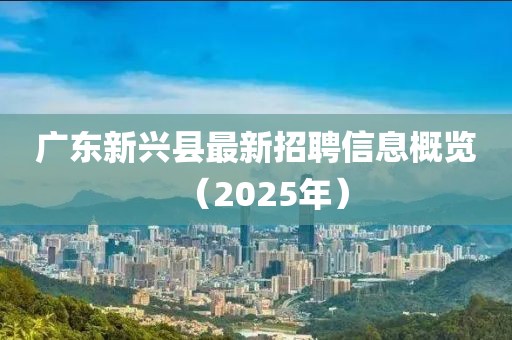 廣東新興縣最新招聘信息概覽（2025年）