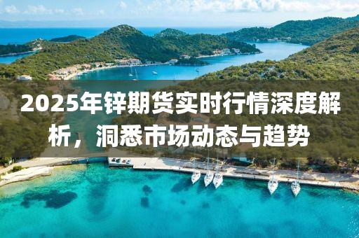 2025年鋅期貨實(shí)時(shí)行情深度解析，洞悉市場動態(tài)與趨勢