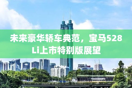 未來豪華轎車典范，寶馬528Li上市特別版展望