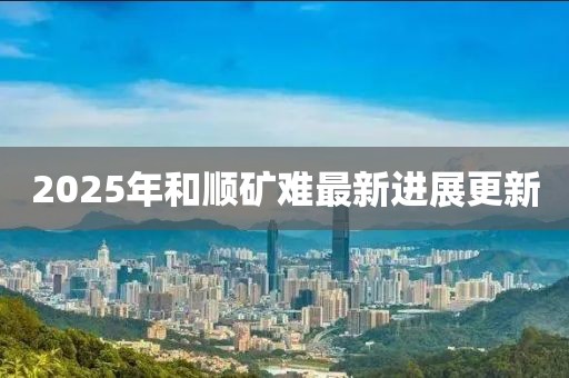 2025年和順礦難最新進(jìn)展更新