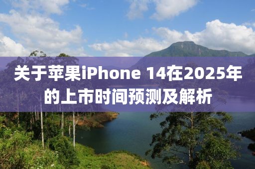 關(guān)于蘋(píng)果iPhone 14在2025年的上市時(shí)間預(yù)測(cè)及解析