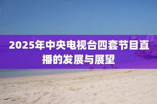 2025年中央電視臺四套節(jié)目直播的發(fā)展與展望