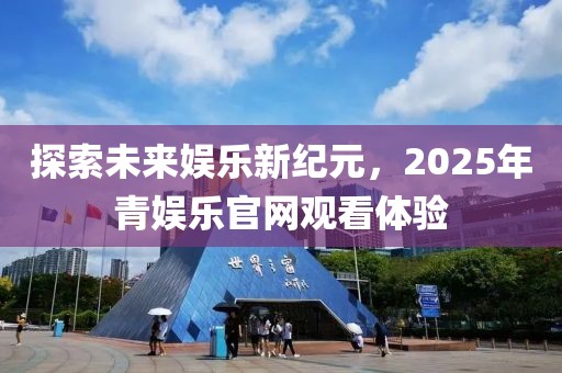 探索未來娛樂新紀元，2025年青娛樂官網(wǎng)觀看體驗