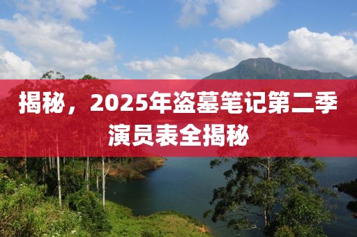 揭秘，2025年盜墓筆記第二季演員表全揭秘
